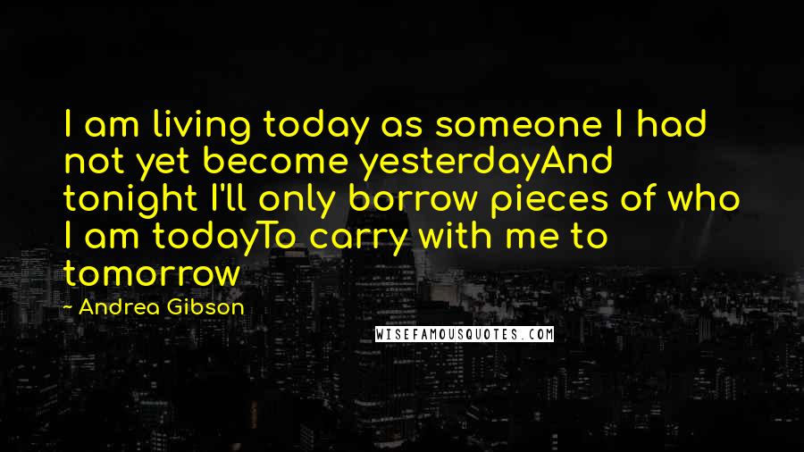Andrea Gibson Quotes: I am living today as someone I had not yet become yesterdayAnd tonight I'll only borrow pieces of who I am todayTo carry with me to tomorrow