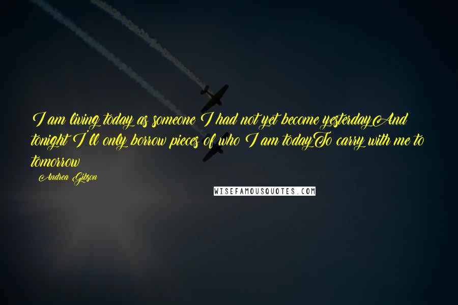 Andrea Gibson Quotes: I am living today as someone I had not yet become yesterdayAnd tonight I'll only borrow pieces of who I am todayTo carry with me to tomorrow