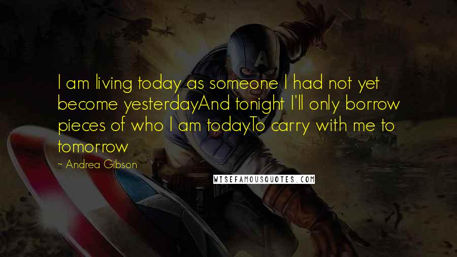 Andrea Gibson Quotes: I am living today as someone I had not yet become yesterdayAnd tonight I'll only borrow pieces of who I am todayTo carry with me to tomorrow