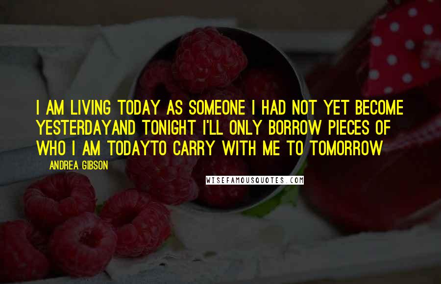 Andrea Gibson Quotes: I am living today as someone I had not yet become yesterdayAnd tonight I'll only borrow pieces of who I am todayTo carry with me to tomorrow