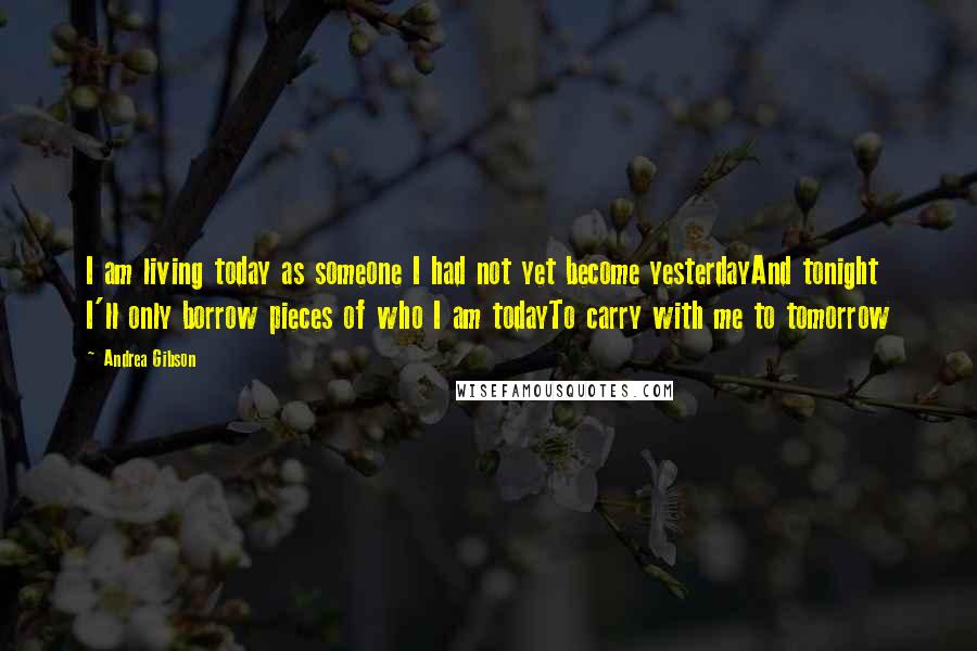 Andrea Gibson Quotes: I am living today as someone I had not yet become yesterdayAnd tonight I'll only borrow pieces of who I am todayTo carry with me to tomorrow