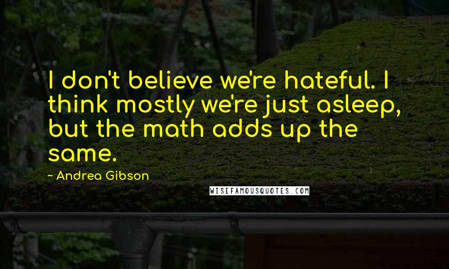 Andrea Gibson Quotes: I don't believe we're hateful. I think mostly we're just asleep, but the math adds up the same.