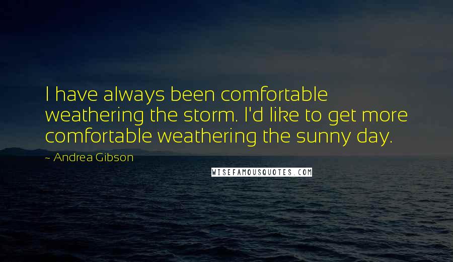 Andrea Gibson Quotes: I have always been comfortable weathering the storm. I'd like to get more comfortable weathering the sunny day.
