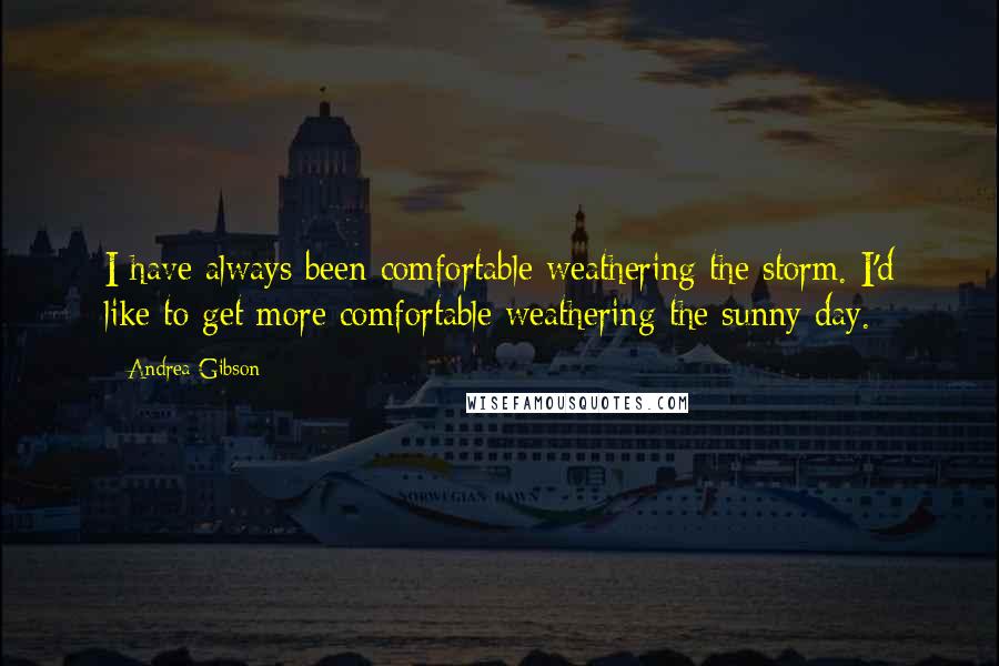 Andrea Gibson Quotes: I have always been comfortable weathering the storm. I'd like to get more comfortable weathering the sunny day.