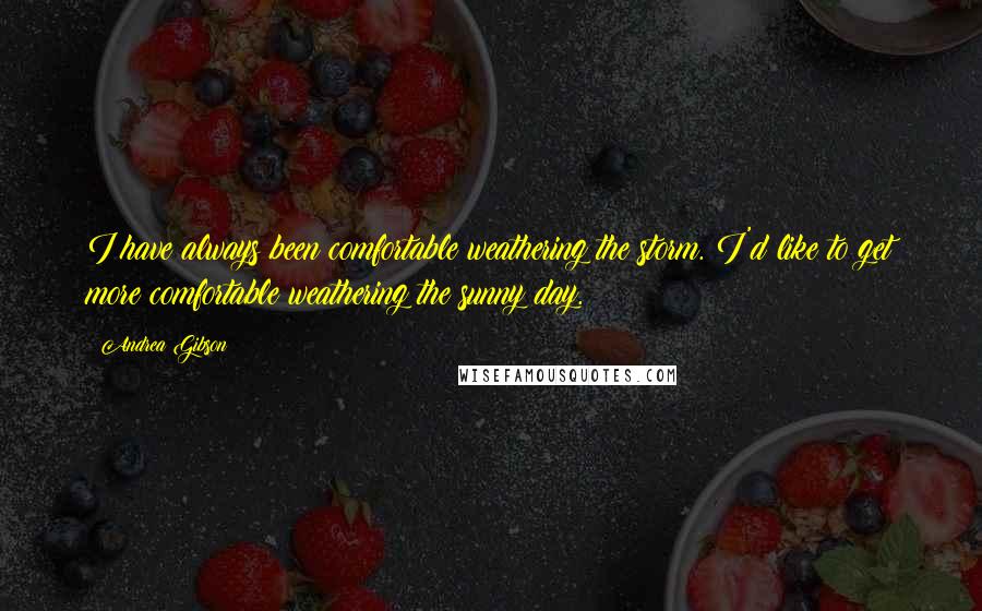 Andrea Gibson Quotes: I have always been comfortable weathering the storm. I'd like to get more comfortable weathering the sunny day.