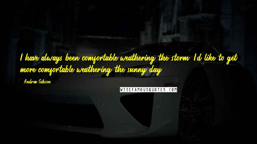 Andrea Gibson Quotes: I have always been comfortable weathering the storm. I'd like to get more comfortable weathering the sunny day.