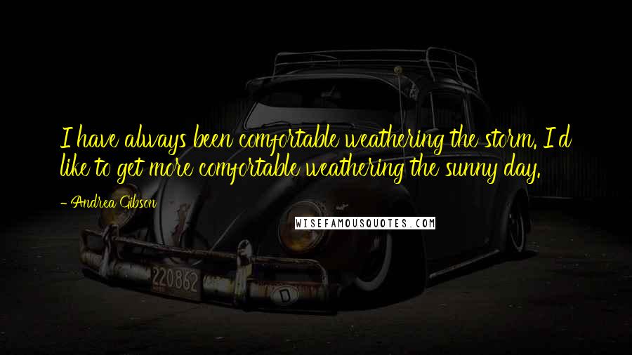 Andrea Gibson Quotes: I have always been comfortable weathering the storm. I'd like to get more comfortable weathering the sunny day.