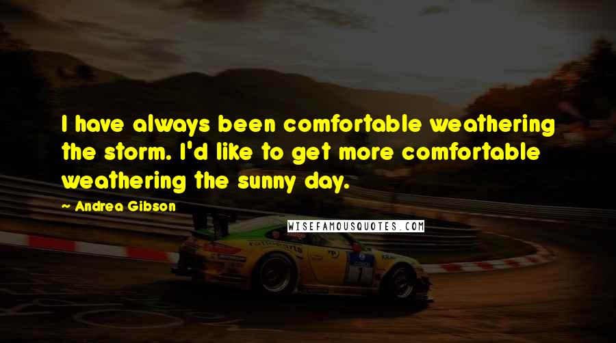 Andrea Gibson Quotes: I have always been comfortable weathering the storm. I'd like to get more comfortable weathering the sunny day.