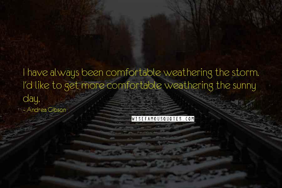 Andrea Gibson Quotes: I have always been comfortable weathering the storm. I'd like to get more comfortable weathering the sunny day.