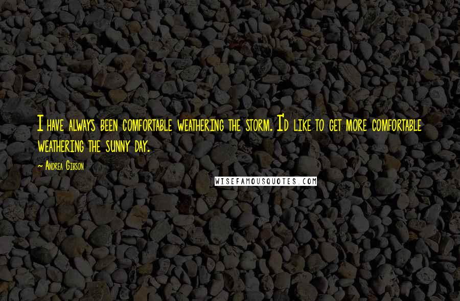 Andrea Gibson Quotes: I have always been comfortable weathering the storm. I'd like to get more comfortable weathering the sunny day.