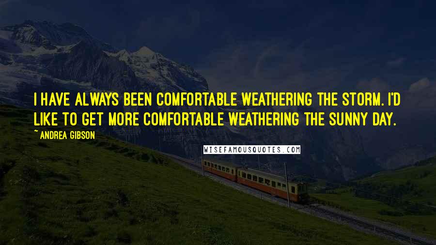 Andrea Gibson Quotes: I have always been comfortable weathering the storm. I'd like to get more comfortable weathering the sunny day.