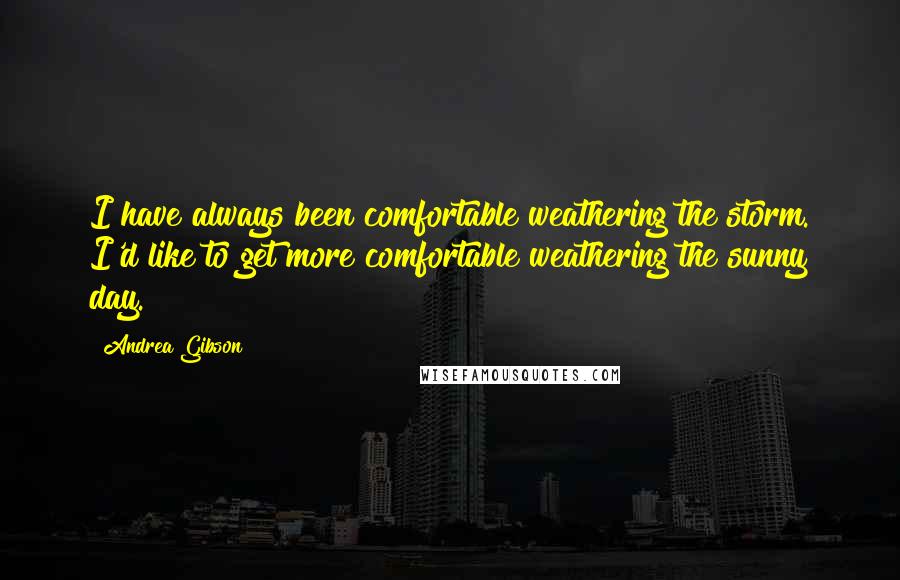 Andrea Gibson Quotes: I have always been comfortable weathering the storm. I'd like to get more comfortable weathering the sunny day.