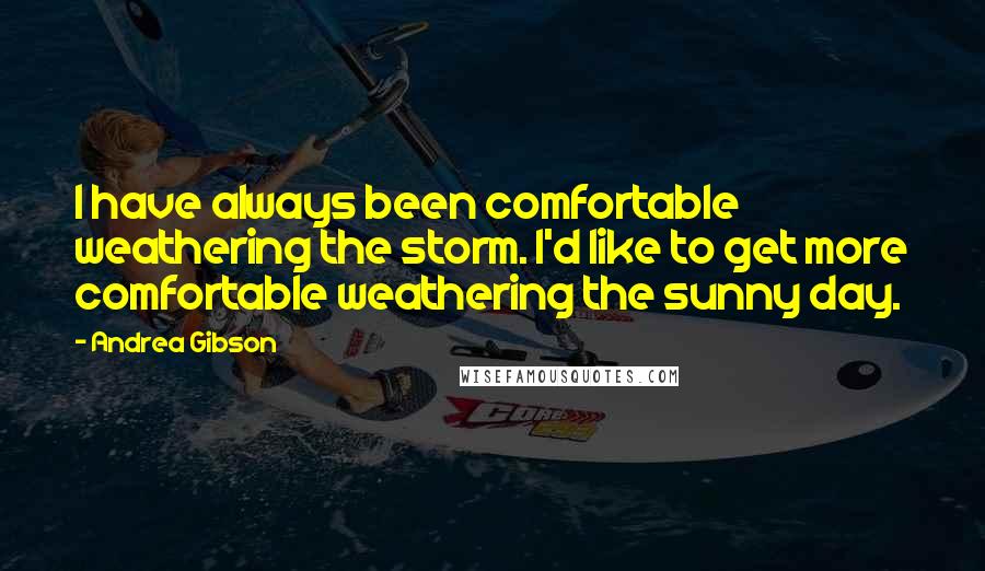 Andrea Gibson Quotes: I have always been comfortable weathering the storm. I'd like to get more comfortable weathering the sunny day.