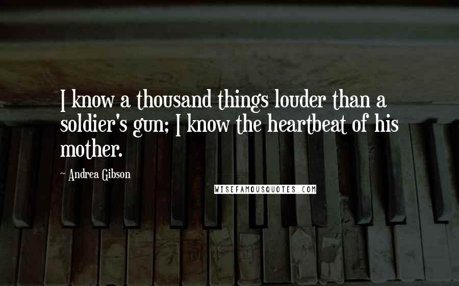 Andrea Gibson Quotes: I know a thousand things louder than a soldier's gun; I know the heartbeat of his mother.