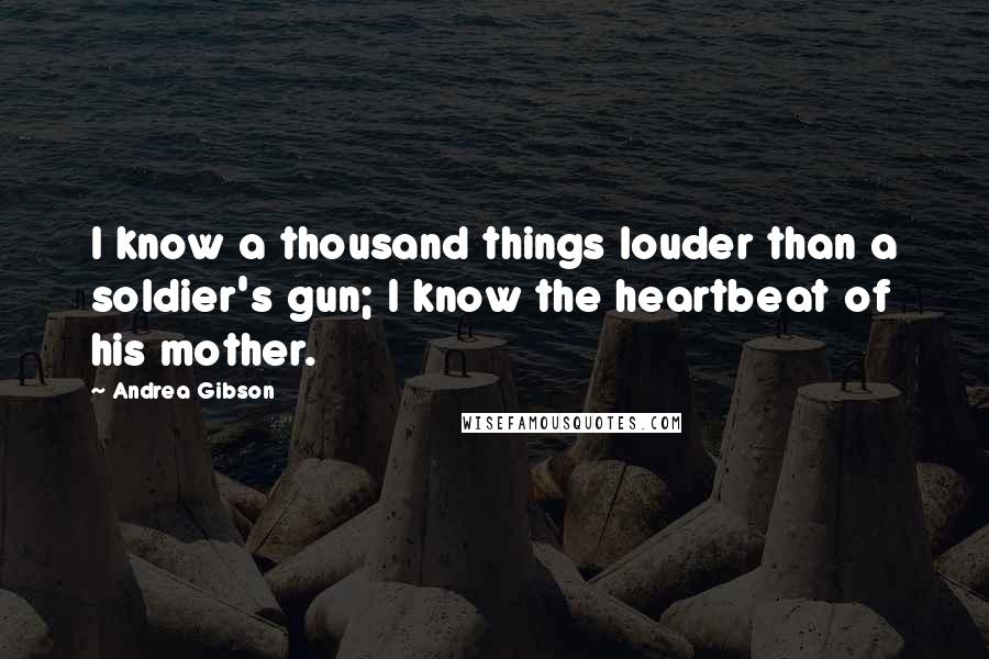 Andrea Gibson Quotes: I know a thousand things louder than a soldier's gun; I know the heartbeat of his mother.