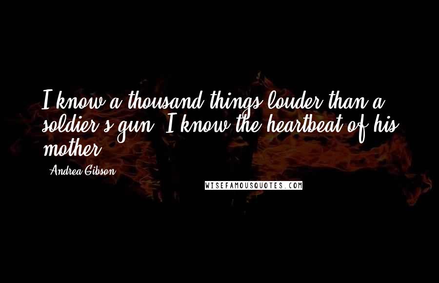 Andrea Gibson Quotes: I know a thousand things louder than a soldier's gun; I know the heartbeat of his mother.