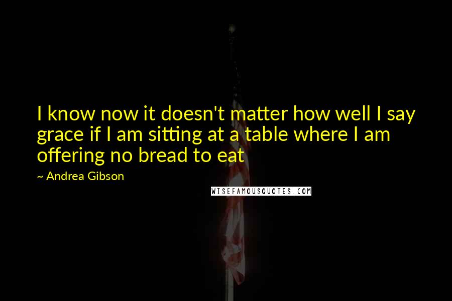 Andrea Gibson Quotes: I know now it doesn't matter how well I say grace if I am sitting at a table where I am offering no bread to eat