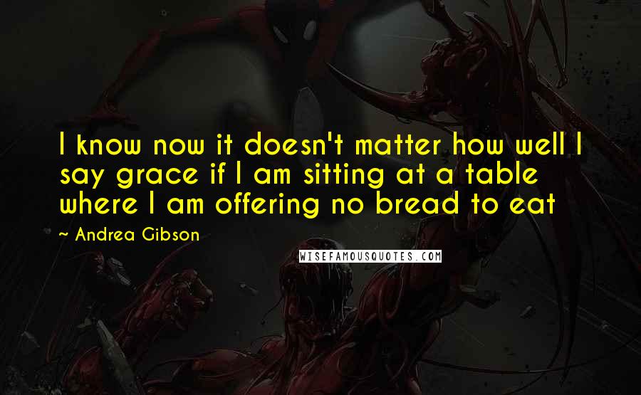 Andrea Gibson Quotes: I know now it doesn't matter how well I say grace if I am sitting at a table where I am offering no bread to eat