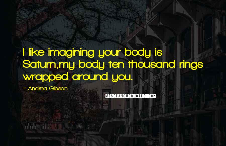 Andrea Gibson Quotes: I like imagining your body is Saturn,my body ten thousand rings wrapped around you.