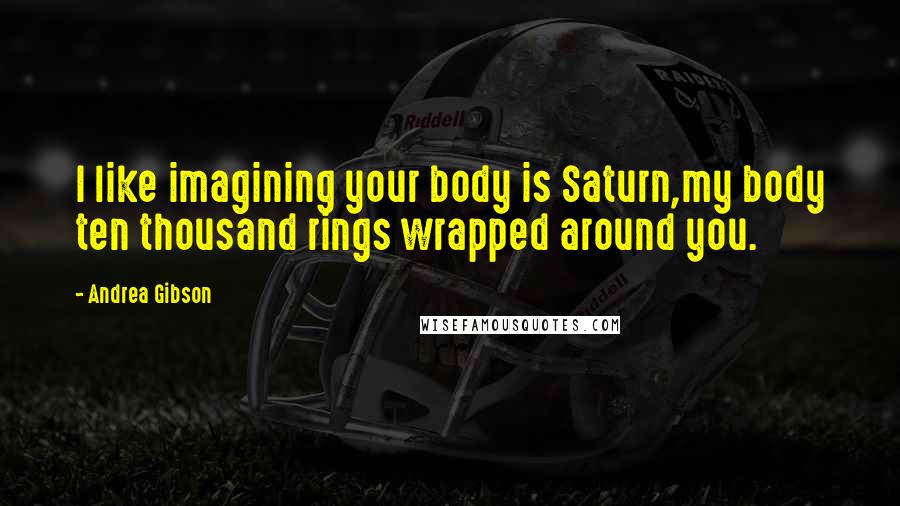 Andrea Gibson Quotes: I like imagining your body is Saturn,my body ten thousand rings wrapped around you.