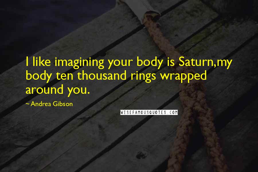 Andrea Gibson Quotes: I like imagining your body is Saturn,my body ten thousand rings wrapped around you.