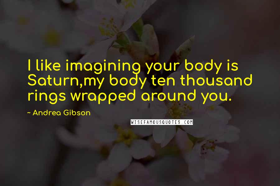 Andrea Gibson Quotes: I like imagining your body is Saturn,my body ten thousand rings wrapped around you.