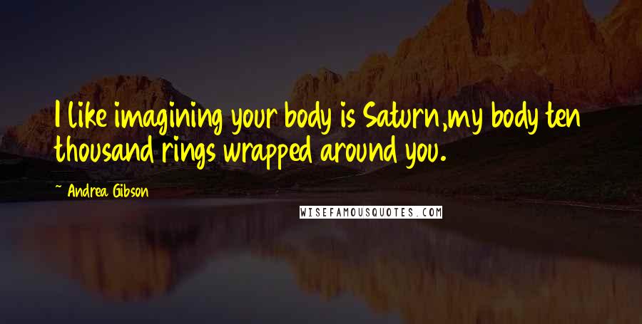Andrea Gibson Quotes: I like imagining your body is Saturn,my body ten thousand rings wrapped around you.