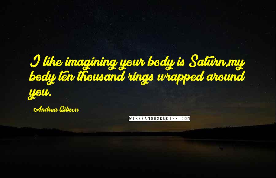 Andrea Gibson Quotes: I like imagining your body is Saturn,my body ten thousand rings wrapped around you.