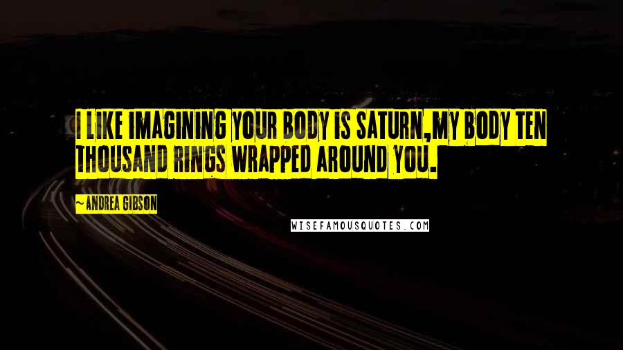 Andrea Gibson Quotes: I like imagining your body is Saturn,my body ten thousand rings wrapped around you.