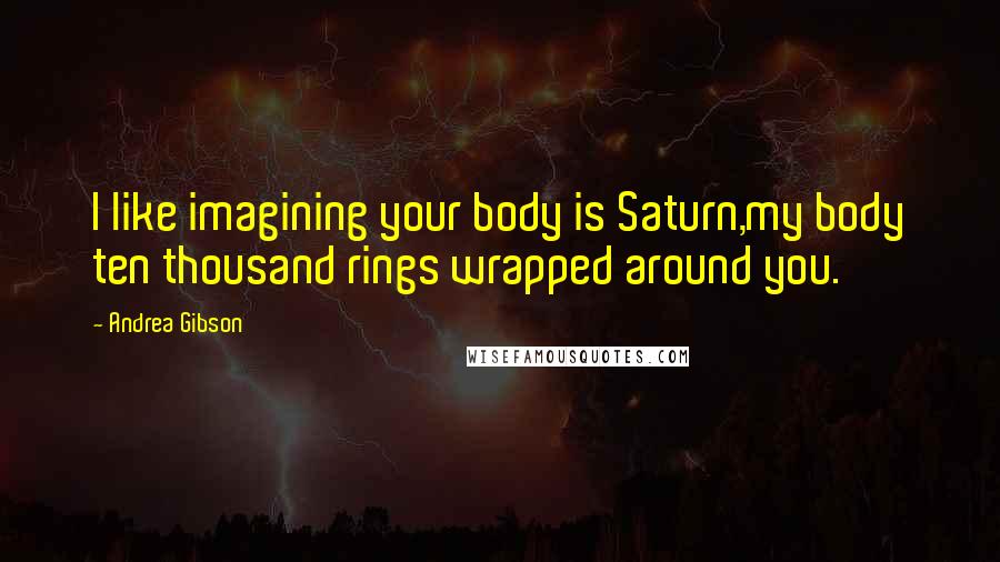 Andrea Gibson Quotes: I like imagining your body is Saturn,my body ten thousand rings wrapped around you.