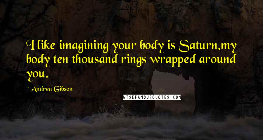 Andrea Gibson Quotes: I like imagining your body is Saturn,my body ten thousand rings wrapped around you.