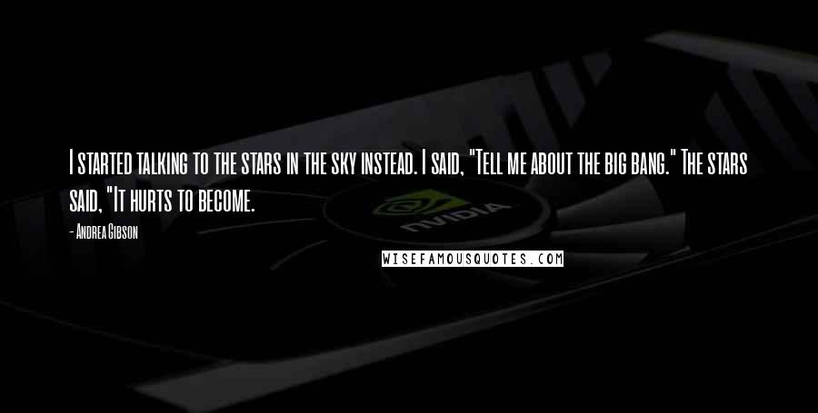 Andrea Gibson Quotes: I started talking to the stars in the sky instead. I said, "Tell me about the big bang." The stars said, "It hurts to become.