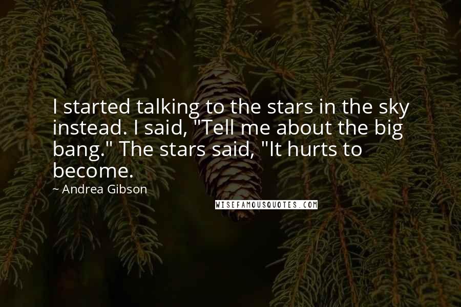 Andrea Gibson Quotes: I started talking to the stars in the sky instead. I said, "Tell me about the big bang." The stars said, "It hurts to become.