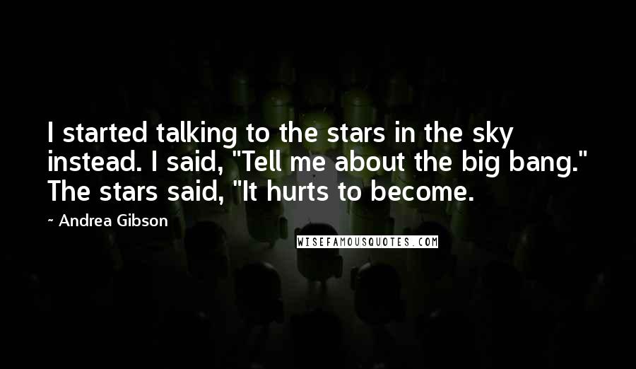 Andrea Gibson Quotes: I started talking to the stars in the sky instead. I said, "Tell me about the big bang." The stars said, "It hurts to become.