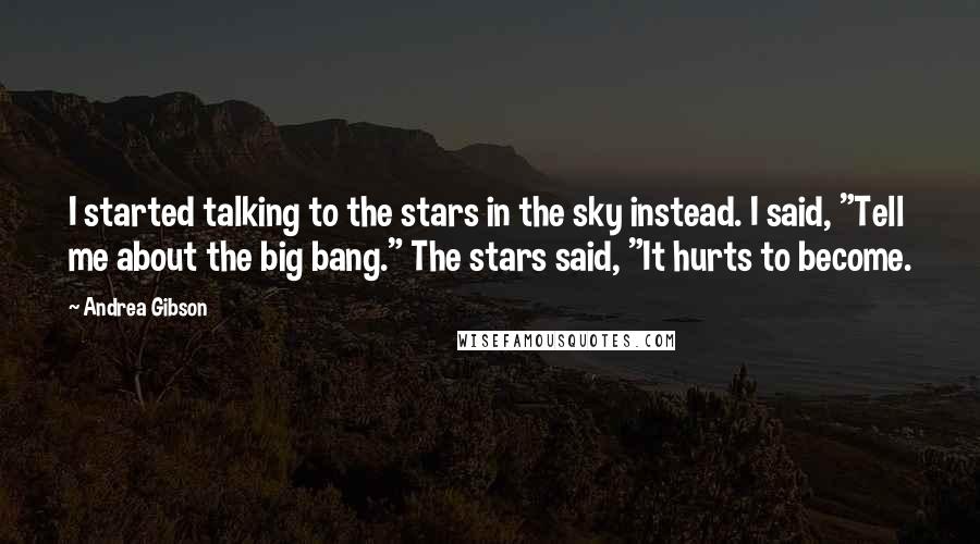 Andrea Gibson Quotes: I started talking to the stars in the sky instead. I said, "Tell me about the big bang." The stars said, "It hurts to become.