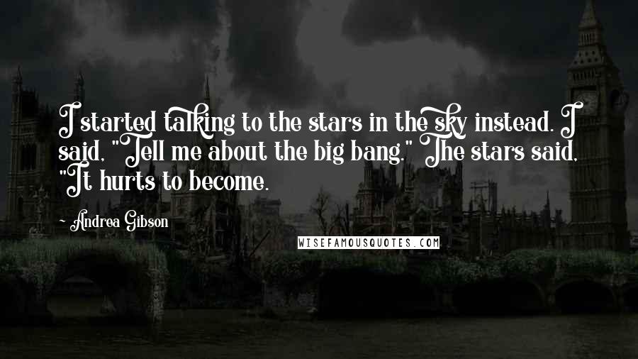 Andrea Gibson Quotes: I started talking to the stars in the sky instead. I said, "Tell me about the big bang." The stars said, "It hurts to become.