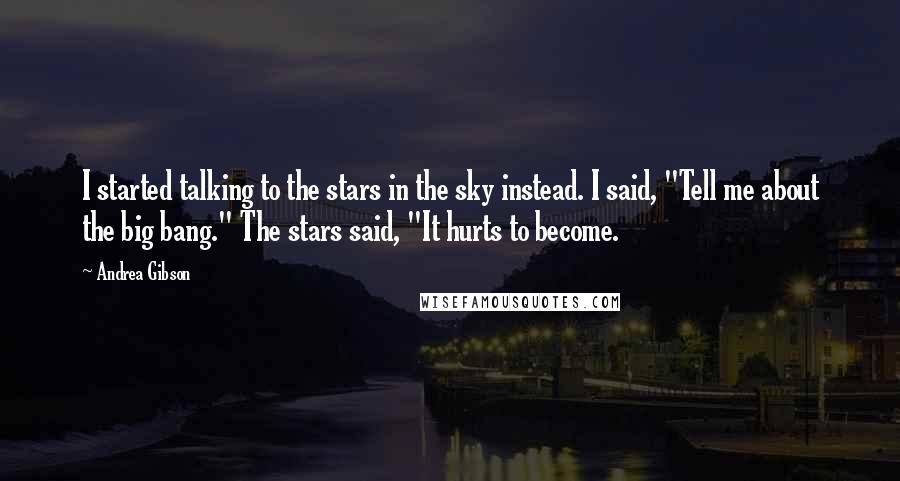 Andrea Gibson Quotes: I started talking to the stars in the sky instead. I said, "Tell me about the big bang." The stars said, "It hurts to become.