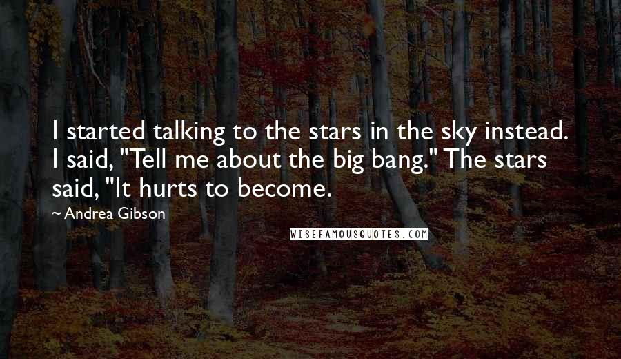 Andrea Gibson Quotes: I started talking to the stars in the sky instead. I said, "Tell me about the big bang." The stars said, "It hurts to become.