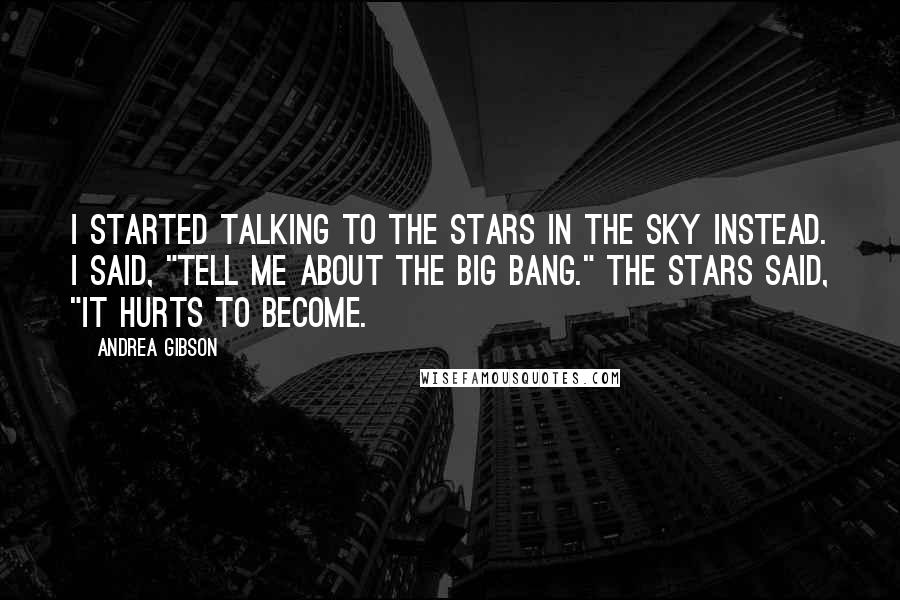 Andrea Gibson Quotes: I started talking to the stars in the sky instead. I said, "Tell me about the big bang." The stars said, "It hurts to become.