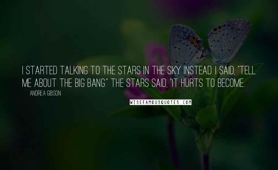 Andrea Gibson Quotes: I started talking to the stars in the sky instead. I said, "Tell me about the big bang." The stars said, "It hurts to become.