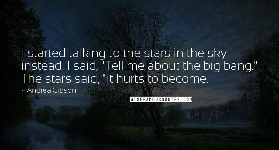 Andrea Gibson Quotes: I started talking to the stars in the sky instead. I said, "Tell me about the big bang." The stars said, "It hurts to become.