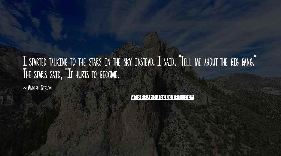 Andrea Gibson Quotes: I started talking to the stars in the sky instead. I said, "Tell me about the big bang." The stars said, "It hurts to become.