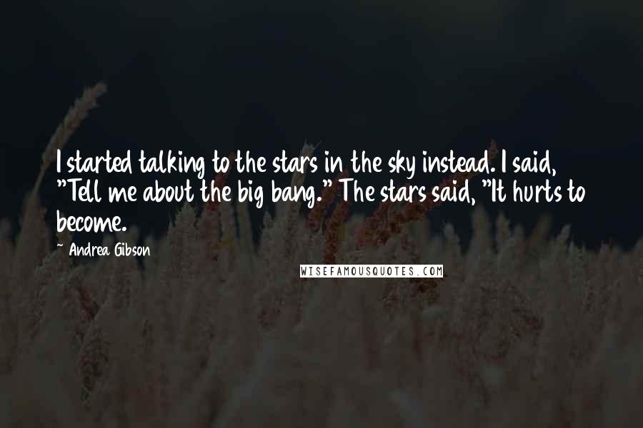 Andrea Gibson Quotes: I started talking to the stars in the sky instead. I said, "Tell me about the big bang." The stars said, "It hurts to become.