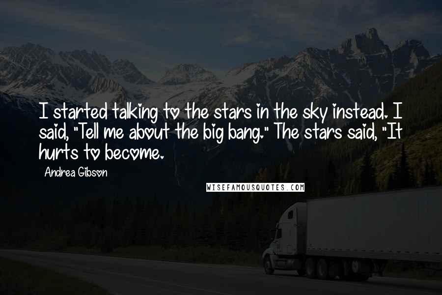 Andrea Gibson Quotes: I started talking to the stars in the sky instead. I said, "Tell me about the big bang." The stars said, "It hurts to become.