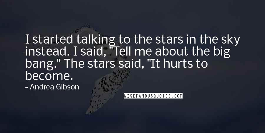 Andrea Gibson Quotes: I started talking to the stars in the sky instead. I said, "Tell me about the big bang." The stars said, "It hurts to become.