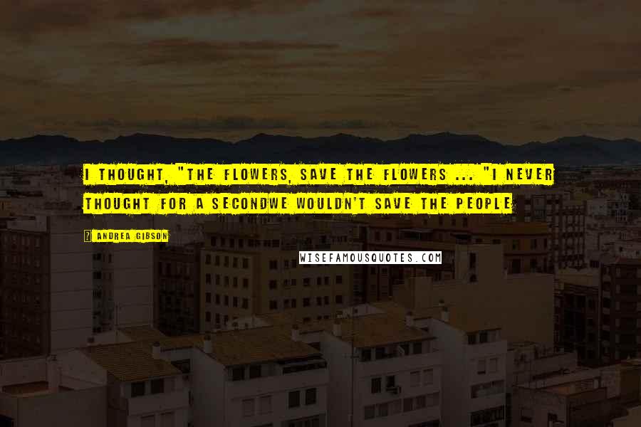 Andrea Gibson Quotes: I thought, "The flowers, save the flowers ... "I never thought for a secondwe wouldn't save the people