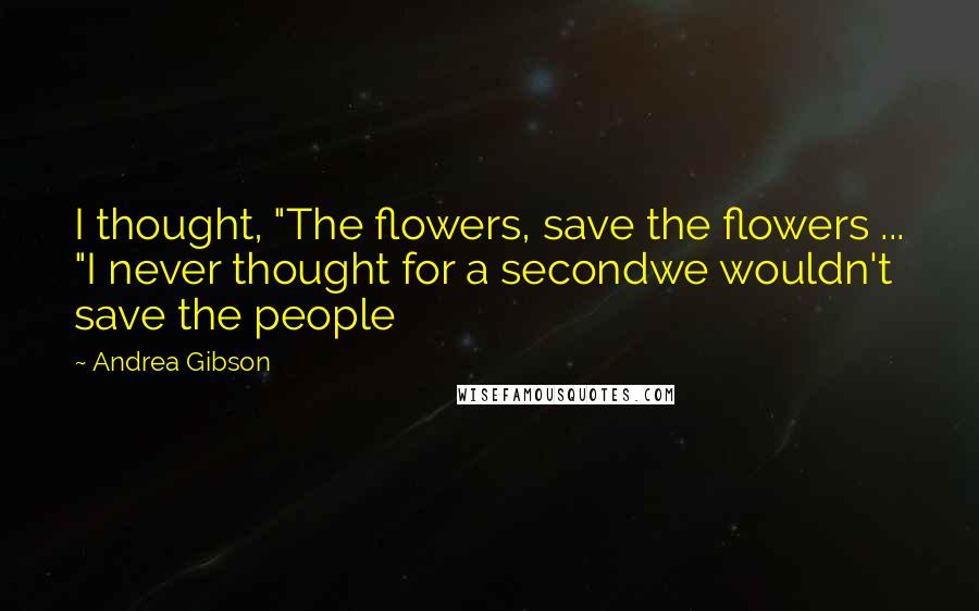 Andrea Gibson Quotes: I thought, "The flowers, save the flowers ... "I never thought for a secondwe wouldn't save the people