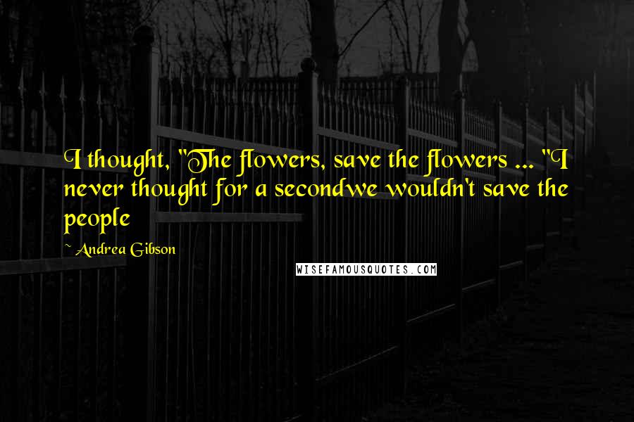 Andrea Gibson Quotes: I thought, "The flowers, save the flowers ... "I never thought for a secondwe wouldn't save the people