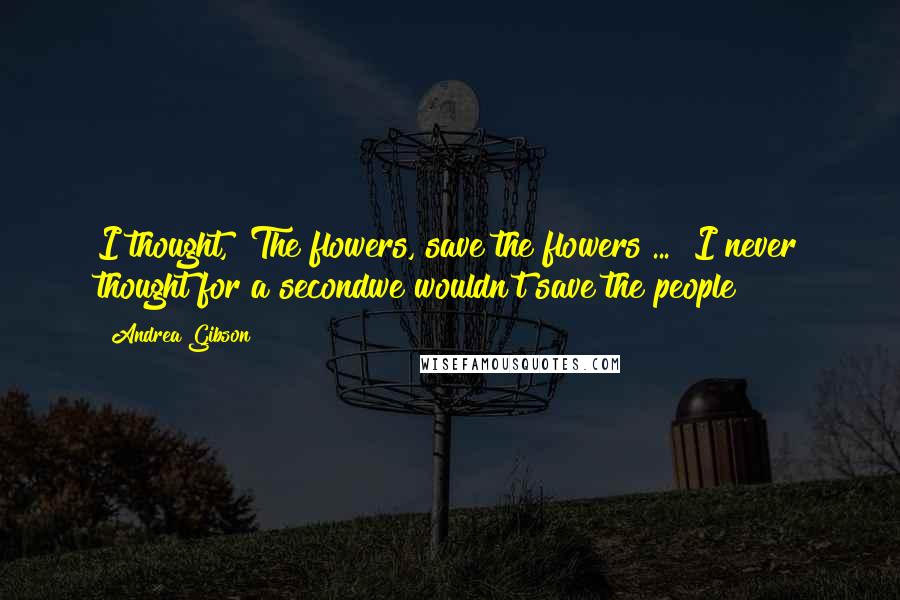 Andrea Gibson Quotes: I thought, "The flowers, save the flowers ... "I never thought for a secondwe wouldn't save the people