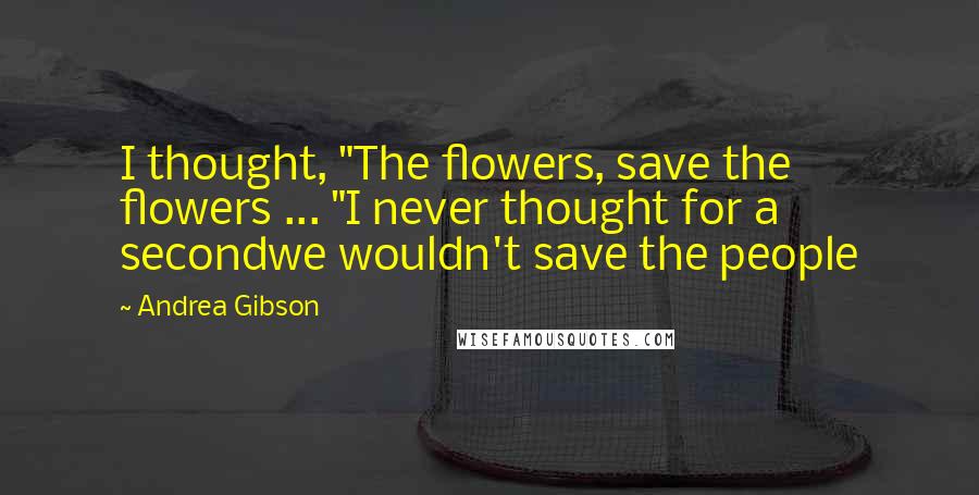 Andrea Gibson Quotes: I thought, "The flowers, save the flowers ... "I never thought for a secondwe wouldn't save the people